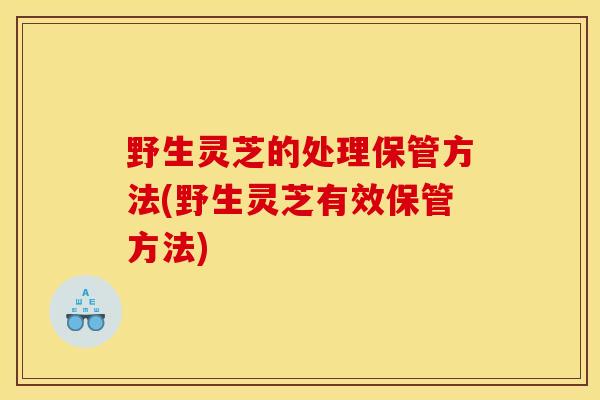 野生灵芝的处理保管方法(野生灵芝有效保管方法)