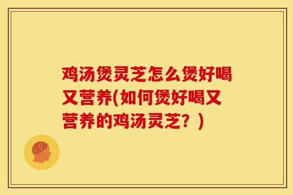 鸡汤煲灵芝怎么煲好喝又营养(如何煲好喝又营养的鸡汤灵芝?)