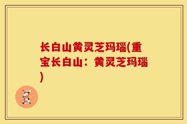 长白山黄灵芝玛瑙(重宝长白山：黄灵芝玛瑙)