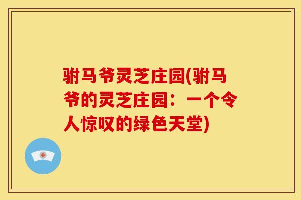 驸马爷灵芝庄园(驸马爷的灵芝庄园：一个令人惊叹的绿色天堂)
