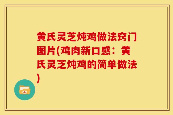 黄氏灵芝炖鸡做法窍门图片(鸡肉新口感:黄氏灵芝炖鸡的简单做法)