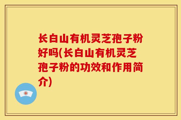 长白山有机灵芝孢子粉好吗(长白山有机灵芝孢子粉的功效和作用简介)