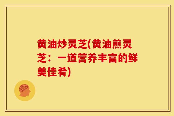 黄油炒灵芝(黄油煎灵芝:一道营养丰富的鲜美佳肴)