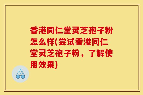 香港同仁堂灵芝孢子粉怎么样(尝试香港同仁堂灵芝孢子粉，了解使用效果)