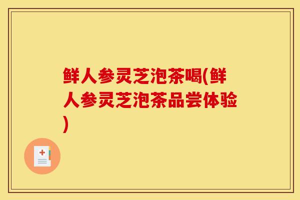 鲜人参灵芝泡茶喝(鲜人参灵芝泡茶品尝体验)