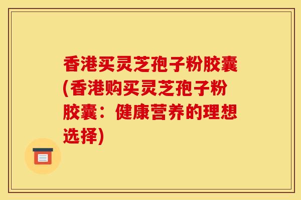 香港买灵芝孢子粉胶囊(香港购买灵芝孢子粉胶囊:健康营养的理想选择)