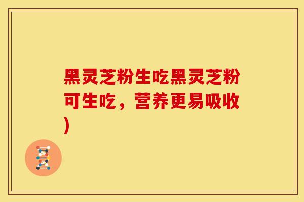 黑灵芝粉生吃黑灵芝粉可生吃,营养更易吸收)
