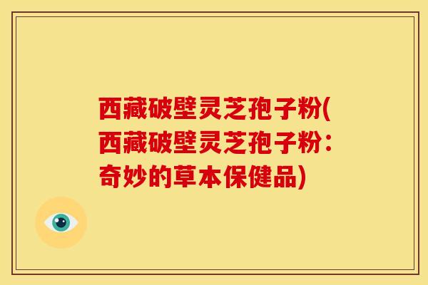 西藏破壁灵芝孢子粉(西藏破壁灵芝孢子粉:奇妙的草本保健品)