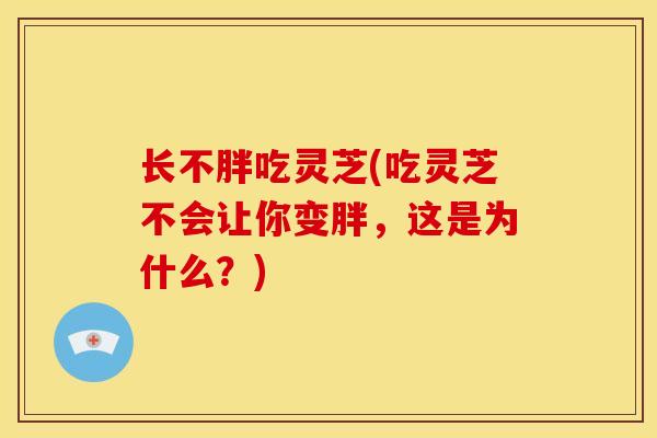 长不胖吃灵芝(吃灵芝不会让你变胖，这是为什么？)