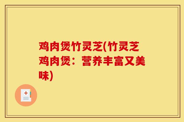 鸡肉煲竹灵芝(竹灵芝鸡肉煲:营养丰富又美味)