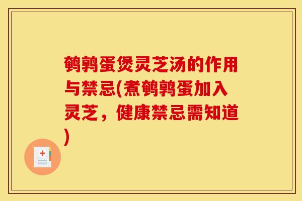 鹌鹑蛋煲灵芝汤的作用与禁忌(煮鹌鹑蛋加入灵芝,健康禁忌需知道)