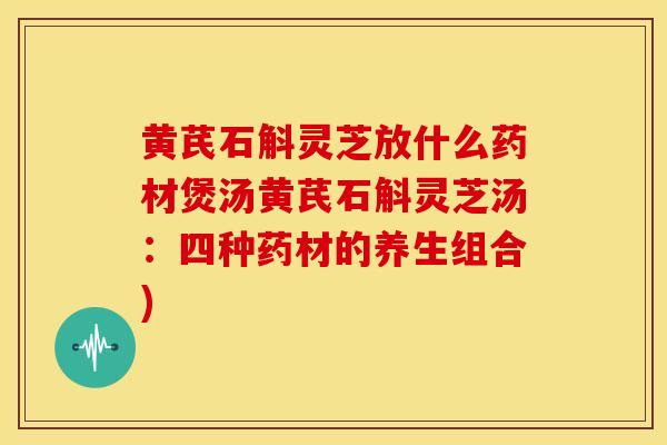 黄芪石斛灵芝放什么药材煲汤黄芪石斛灵芝汤:四种药材的养生组合)