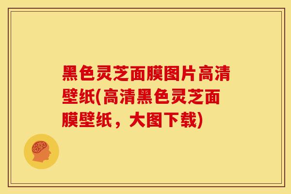 黑色灵芝面膜图片高清壁纸(高清黑色灵芝面膜壁纸，大图下载)