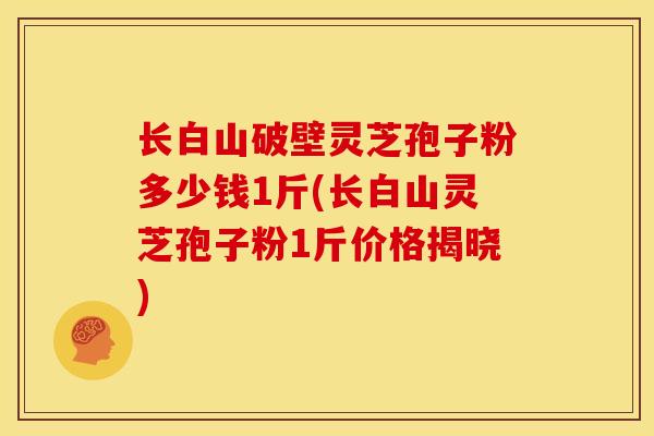 长白山破壁灵芝孢子粉多少钱1斤(长白山灵芝孢子粉1斤价格揭晓)