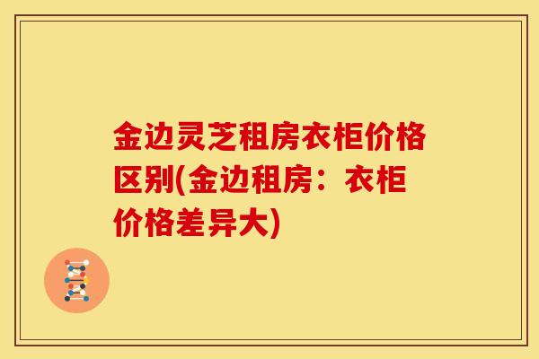 金边灵芝租房衣柜价格区别(金边租房：衣柜价格差异大)