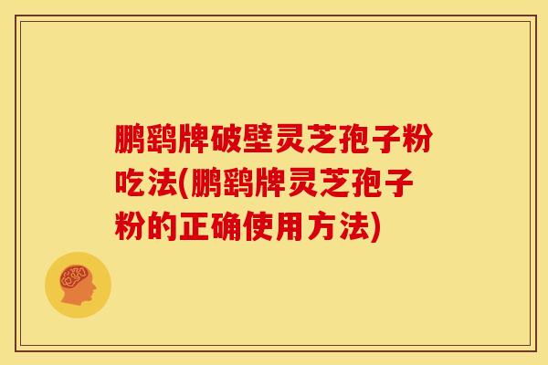 鹏鹞牌破壁灵芝孢子粉吃法(鹏鹞牌灵芝孢子粉的正确使用方法)