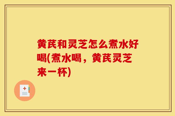 黄芪和灵芝怎么煮水好喝(煮水喝,黄芪灵芝来一杯)