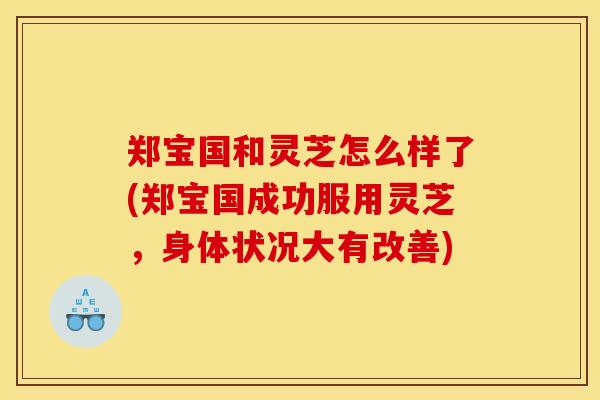 郑宝国和灵芝怎么样了(郑宝国成功服用灵芝,身体状况大有改善)