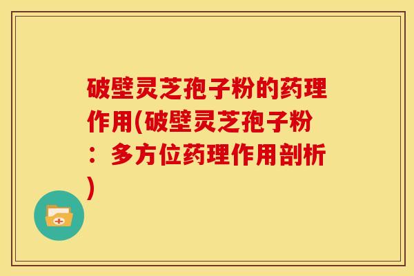 破壁灵芝孢子粉的药理作用(破壁灵芝孢子粉：多方位药理作用剖析)