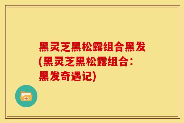 黑灵芝黑松露组合黑发(黑灵芝黑松露组合:黑发奇遇记)