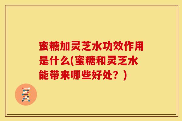 蜜糖加灵芝水功效作用是什么(蜜糖和灵芝水能带来哪些好处?)