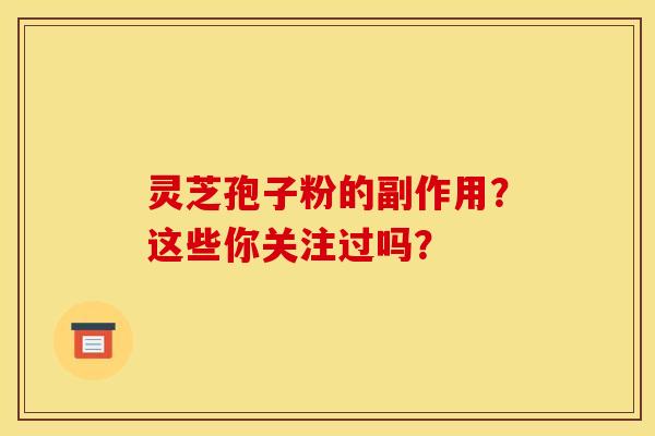 灵芝孢子粉的副作用?这些你关注过吗?