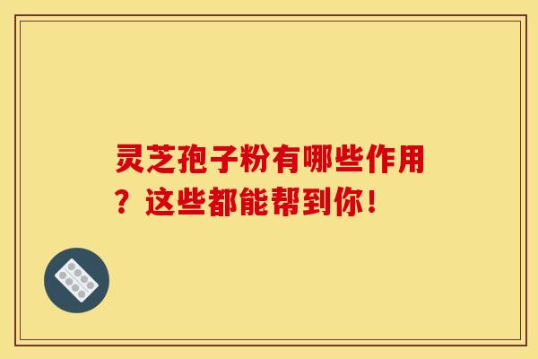 灵芝孢子粉有哪些作用?这些都能帮到你!