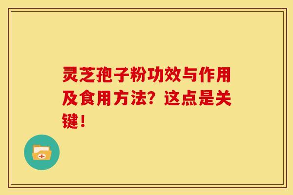 灵芝孢子粉功效与作用及食用方法?这点是关键!