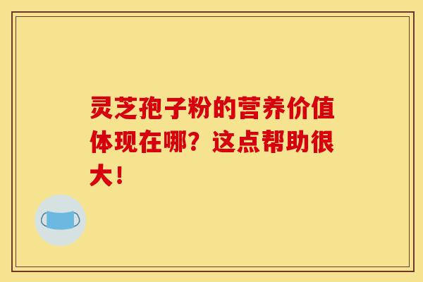 灵芝孢子粉的营养价值体现在哪?这点帮助很大!