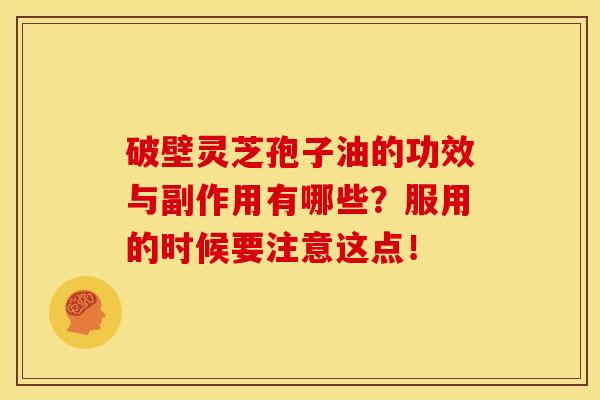破壁灵芝孢子油的功效与副作用有哪些?服用的时候要注意这点!