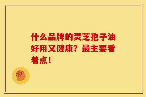 什么品牌的灵芝孢子油好用又健康？最主要看着点！