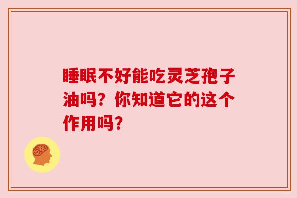 睡眠不好能吃灵芝孢子油吗?你知道它的这个作用吗?