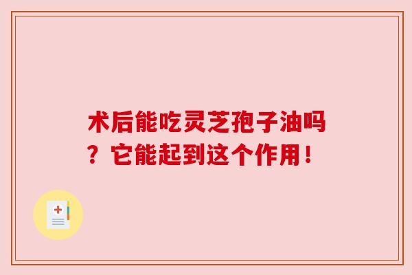 术后能吃灵芝孢子油吗?它能起到这个作用!