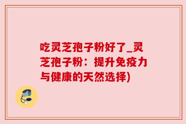吃灵芝孢子粉好了_灵芝孢子粉:提升免疫力与健康的天然选择)