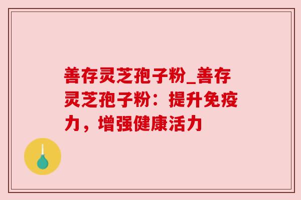 善存灵芝孢子粉_善存灵芝孢子粉：提升免疫力，增强健康活力