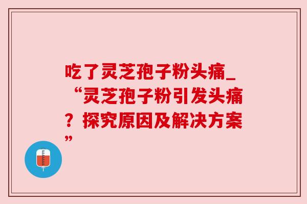 吃了灵芝孢子粉头痛_“灵芝孢子粉引发头痛?探究原因及解决方案”