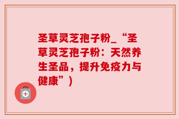 圣草灵芝孢子粉_“圣草灵芝孢子粉:天然养生圣品,提升免疫力与健康”)