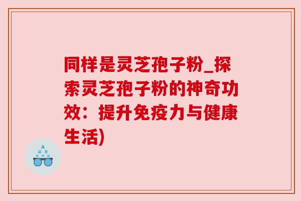 同样是灵芝孢子粉_探索灵芝孢子粉的神奇功效:提升免疫力与健康生活)