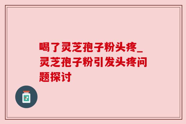 喝了灵芝孢子粉头疼_灵芝孢子粉引发头疼问题探讨