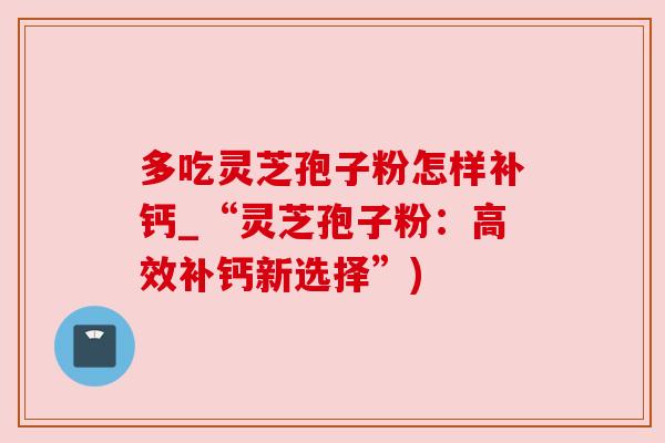 多吃灵芝孢子粉怎样补钙_“灵芝孢子粉：高效补钙新选择”)