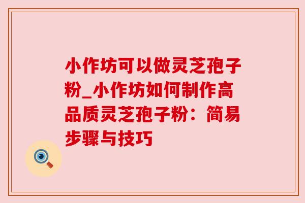 小作坊可以做灵芝孢子粉_小作坊如何制作高品质灵芝孢子粉:简易步骤与技巧
