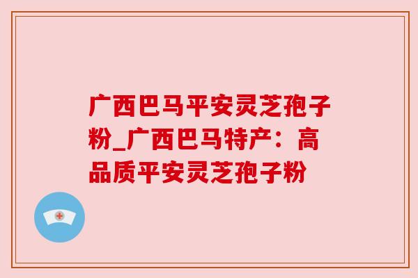 广西巴马平安灵芝孢子粉_广西巴马特产:高品质平安灵芝孢子粉