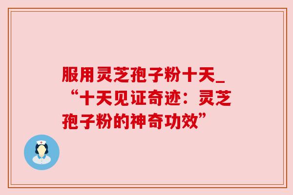 服用灵芝孢子粉十天_“十天见证奇迹:灵芝孢子粉的神奇功效”