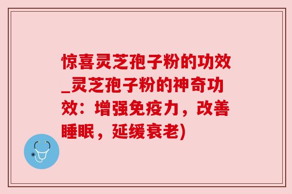 惊喜灵芝孢子粉的功效_灵芝孢子粉的神奇功效:增强免疫力,改善睡眠,延缓衰老)
