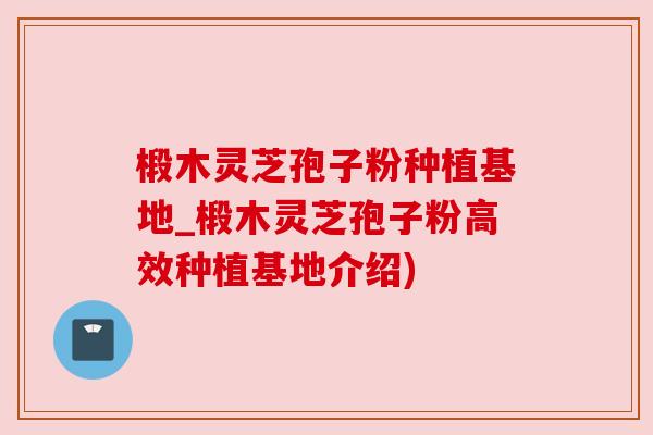 椴木灵芝孢子粉种植基地_椴木灵芝孢子粉高效种植基地介绍)