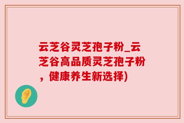 云芝谷灵芝孢子粉_云芝谷高品质灵芝孢子粉,健康养生新选择)