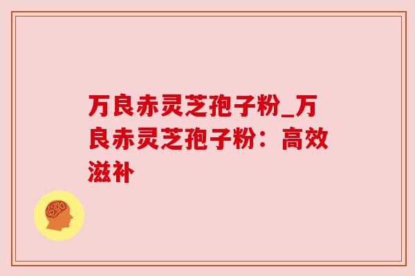 万良赤灵芝孢子粉_万良赤灵芝孢子粉：高效滋补