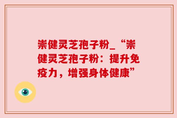 崇健灵芝孢子粉_“崇健灵芝孢子粉:提升免疫力,增强身体健康”