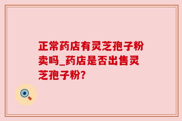 正常药店有灵芝孢子粉卖吗_药店是否出售灵芝孢子粉？