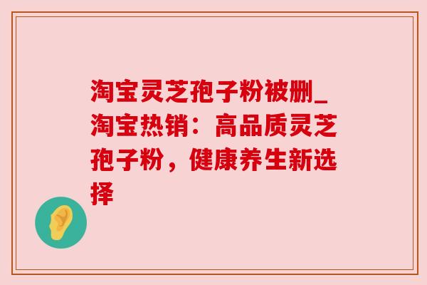 淘宝灵芝孢子粉被删_淘宝热销:高品质灵芝孢子粉,健康养生新选择